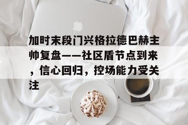 竞技宝app关于加时末段门兴格拉德巴赫主帅复盘——社区盾节点到来，信心回归，控场能力受关注的信息